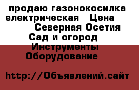 продаю газонокосилка електрическая › Цена ­ 2 500 - Северная Осетия Сад и огород » Инструменты. Оборудование   